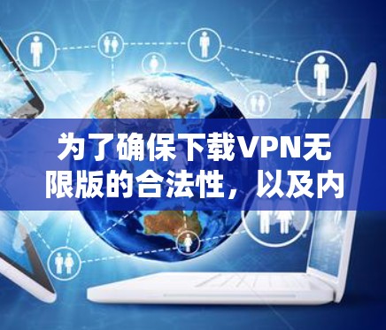 为了确保下载VPN无限版的合法性,以及内容的安全性和使用安全,以下是一些关键步骤 为了确保下载VPN无限版的合法性,以及内容的安全性和使用安全,以下是一些关键步骤