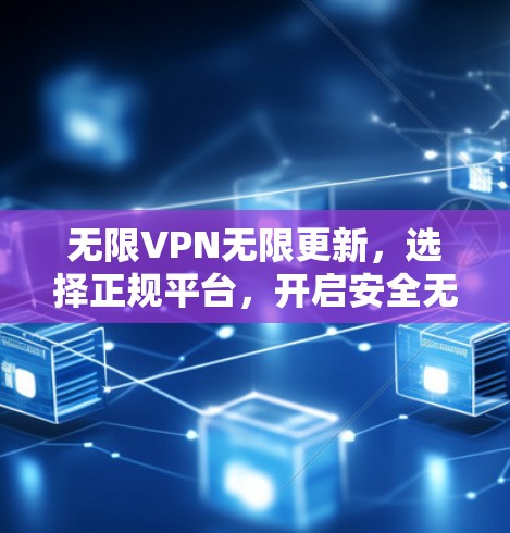 无限VPN无限更新,选择正规平台,开启安全无边界 无限VPN无限更新,选择正规平台,开启安全无边界