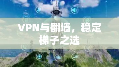 VPN与翻墙,稳定梯子之选 VPN与翻墙,稳定梯子之选