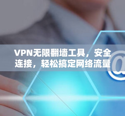 VPN无限翻墙工具,安全连接,轻松搞定网络流量 VPN无限翻墙工具,安全连接,轻松搞定网络流量