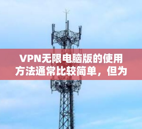 VPN无限电脑版的使用方法通常比较简单,但为了确保安全,建议按照以下步骤进行操作 VPN无限电脑版的使用方法通常比较简单,但为了确保安全,建议按照以下步骤进行操作