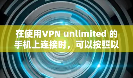 在使用VPN unlimited 的手机上连接时,可以按照以下步骤进行 在使用VPN unlimited 的手机上连接时,可以按照以下步骤进行