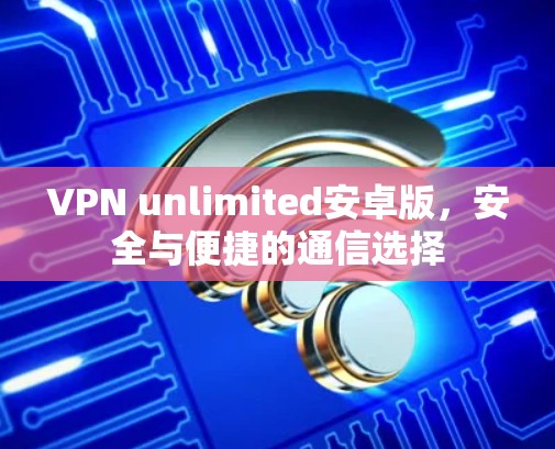 VPN unlimited安卓版,安全与便捷的通信选择 VPN unlimited安卓版,安全与便捷的通信选择
