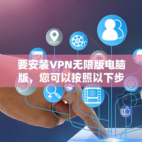 要安装VPN无限版电脑版,您可以按照以下步骤进行操作 要安装VPN无限版电脑版,您可以按照以下步骤进行操作