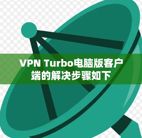 VPN Turbo电脑版客户端的解决步骤如下 VPN Turbo电脑版客户端的解决步骤如下