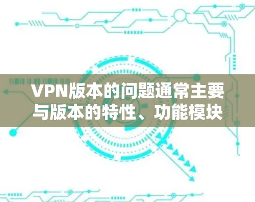 VPN版本的问题通常主要与版本的特性、功能模块、兼容性以及安全保护有关。以下是对不同版本的分析 VPN版本的问题通常主要与版本的特性、功能模块、兼容性以及安全保护有关。以下是对不同版本的分析