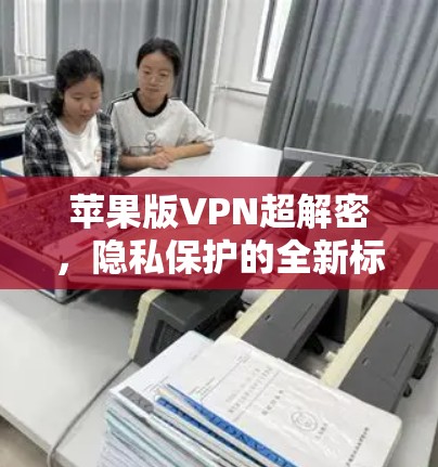 苹果版VPN超解密,隐私保护的全新标准 苹果版VPN超解密,隐私保护的全新标准