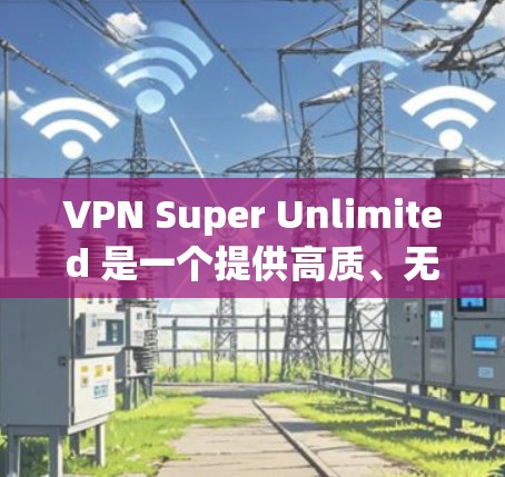 VPN Super Unlimited 是一个提供高质、无限流量的VPN服务，以其强大的加密技术和灵活的端口配置而著称。以下是对其进行全面的了解