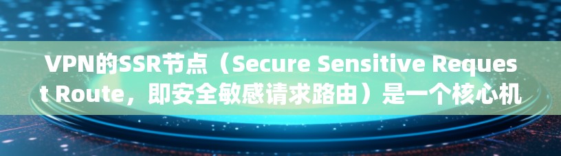 VPN的SSR节点(Secure Sensitive Request Route,即安全敏感请求路由)是一个核心机制,用于确保用户在访问敏感或敏感内容时的安全性。以下是关于SSR节点的详细信息 VPN的SSR节点(Secure Sensitive Request Route,即安全敏感请求路由)是一个核心机制,用于确保用户在访问敏感或敏感内容时的安全性。以下是关于SSR节点的详细信息