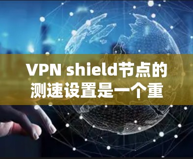 VPN shield节点的测速设置是一个重要的安全和管理工具。以下是关于VPN节点测速的详细信息 VPN shield节点的测速设置是一个重要的安全和管理工具。以下是关于VPN节点测速的详细信息