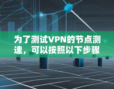 为了测试VPN的节点测速,可以按照以下步骤进行 为了测试VPN的节点测速,可以按照以下步骤进行