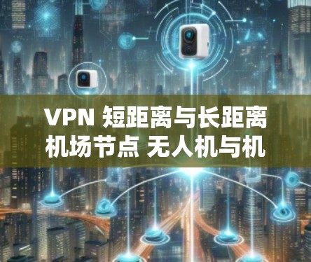 VPN 短距离与长距离机场节点 无人机与机器人机场网络管理 VPN 短距离与长距离机场节点 无人机与机器人机场网络管理