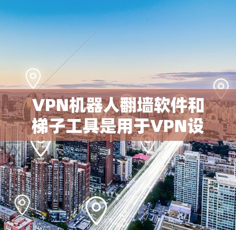 VPN机器人翻墙软件和梯子工具是用于VPN设备管理的不同工具,各有其独特的优势和应用场景 VPN机器人翻墙软件和梯子工具是用于VPN设备管理的不同工具,各有其独特的优势和应用场景