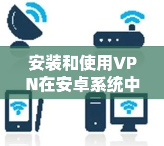 安装和使用VPN在安卓系统中是一个相对简单的过程,但需要了解基本的网络配置和安全知识,才能确保数据的安全和隐私。以下是一个详细的步骤指南 安装和使用VPN在安卓系统中是一个相对简单的过程,但需要了解基本的网络配置和安全知识,才能确保数据的安全和隐私。以下是一个详细的步骤指南