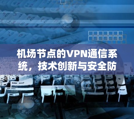 机场节点的VPN通信系统,技术创新与安全防护 机场节点的VPN通信系统,技术创新与安全防护