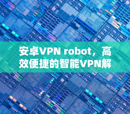 安卓VPN robot,高效便捷的智能VPN解决方案 安卓VPN robot,高效便捷的智能VPN解决方案