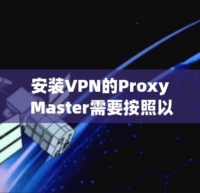 安装VPN的Proxy Master需要按照以下步骤进行 安装VPN的Proxy Master需要按照以下步骤进行