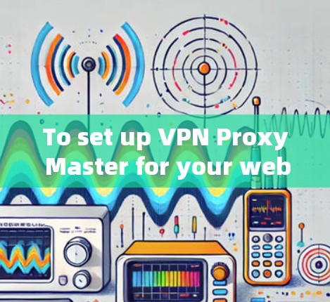 To set up VPN Proxy Master for your website,follow these organized steps: To set up VPN Proxy Master for your website,follow these organized steps: