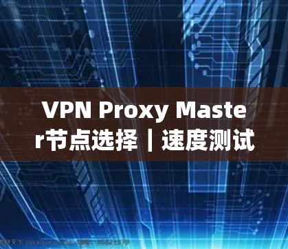 VPN Proxy Master节点选择｜速度测试