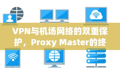 VPN与机场网络的双重保护,Proxy Master的终极解决方案 VPN与机场网络的双重保护,Proxy Master的终极解决方案