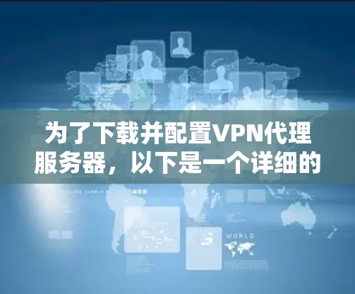 为了下载并配置VPN代理服务器,以下是一个详细的步骤指南 为了下载并配置VPN代理服务器,以下是一个详细的步骤指南