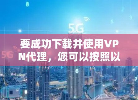 要成功下载并使用VPN代理,您可以按照以下步骤操作 要成功下载并使用VPN代理,您可以按照以下步骤操作