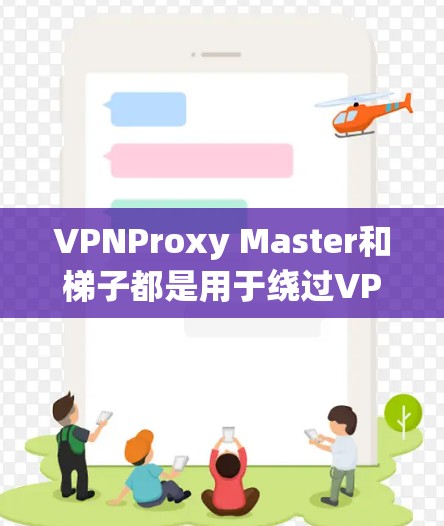 VPNProxy Master和梯子都是用于绕过VPN服务器的技术,通过分解链子或连接灵活的方式连接到目标服务器。以下是它们的详细介绍 VPNProxy Master和梯子都是用于绕过VPN服务器的技术,通过分解链子或连接灵活的方式连接到目标服务器。以下是它们的详细介绍