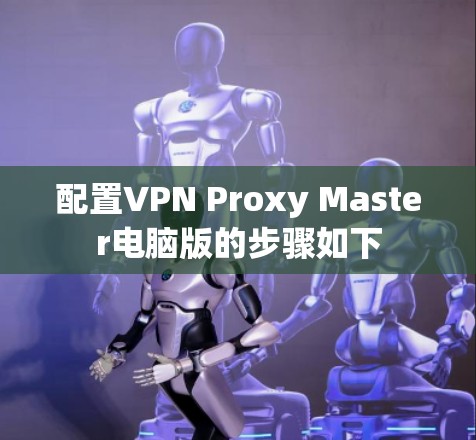 配置VPN Proxy Master电脑版的步骤如下