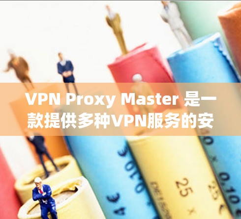 VPN Proxy Master 是一款提供多种VPN服务的安卓应用，适合个人或企业用户。以下是详细的步骤和注意事项