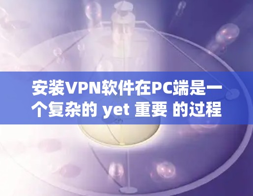 安装VPN软件在PC端是一个复杂的 yet 重要 的过程，涉及选择适合的软件、安装和配置。以下是一个详细的步骤指南，帮助你顺利安装和使用VPN软件