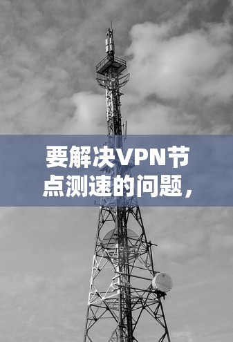 要解决VPN节点测速的问题,可以按照以下步骤进行 要解决VPN节点测速的问题,可以按照以下步骤进行