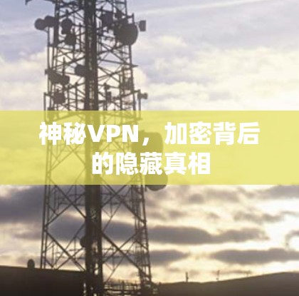 神秘VPN,加密背后的隐藏真相 神秘VPN,加密背后的隐藏真相