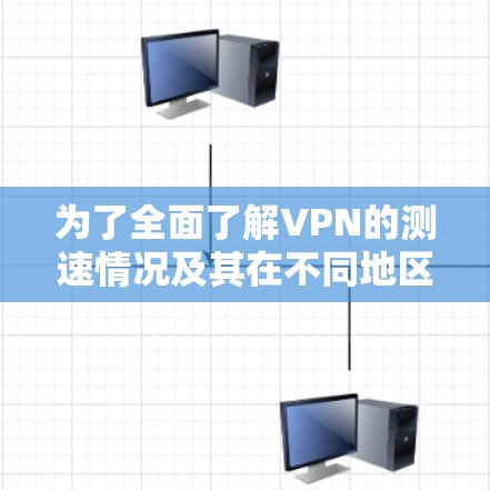 为了全面了解VPN的测速情况及其在不同地区的表现，以下是一个结构清晰的总结
