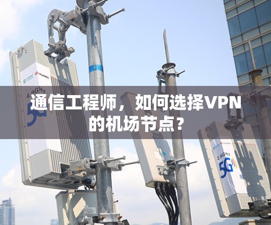 通信工程师,如何选择VPN的机场节点? 通信工程师,如何选择VPN的机场节点?