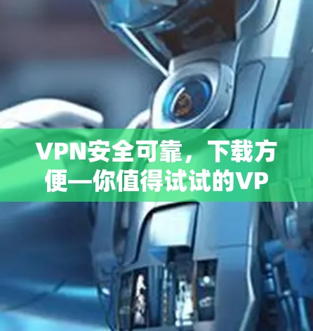 VPN安全可靠，下载方便—你值得试试的VPN服务