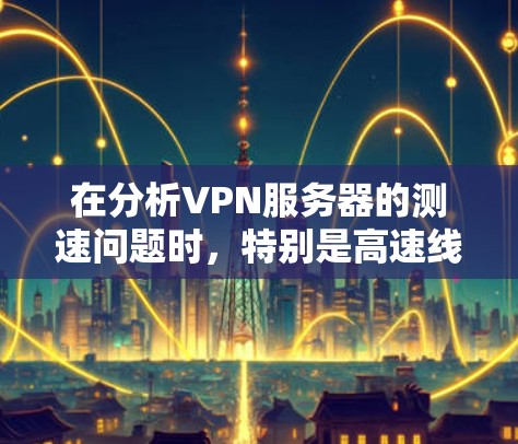 在分析VPN服务器的测速问题时,特别是高速线路时,需要考虑以下几个方面 在分析VPN服务器的测速问题时,特别是高速线路时,需要考虑以下几个方面