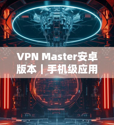 VPN Master安卓版本|手机级应用,安全可靠的通信工具 VPN Master安卓版本|手机级应用,安全可靠的通信工具