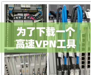 为了下载一个高速VPN工具，您可以按照以下步骤进行选择和安装