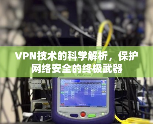 VPN技术的科学解析,保护网络安全的终极武器 VPN技术的科学解析,保护网络安全的终极武器