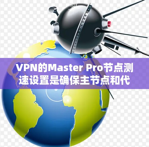 VPN的Master Pro节点测速设置是确保主节点和代理节点之间数据传输速度的控制，以下是详细步骤和注意事项