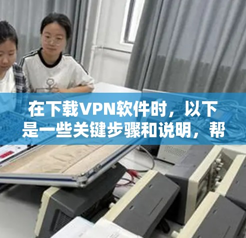 在下载VPN软件时，以下是一些关键步骤和说明，帮助你更好地选择和使用VPN