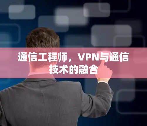 通信工程师,VPN与通信技术的融合 通信工程师,VPN与通信技术的融合