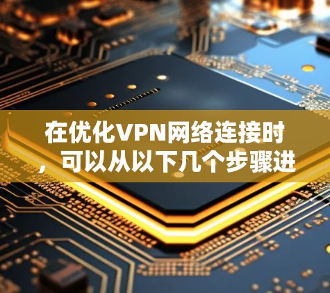 在优化VPN网络连接时,可以从以下几个步骤进行 在优化VPN网络连接时,可以从以下几个步骤进行
