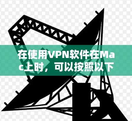 在使用VPN软件在Mac上时,可以按照以下步骤进行操作 在使用VPN软件在Mac上时,可以按照以下步骤进行操作