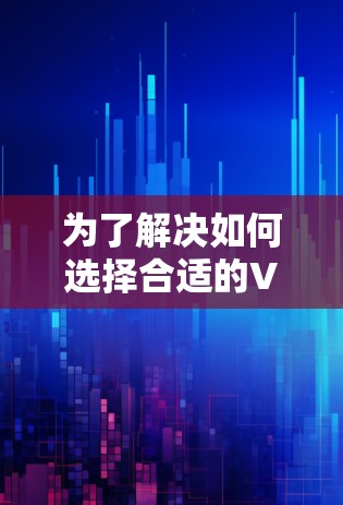 为了解决如何选择合适的VPN软件的问题,以下是一个分步骤的分析和推荐过程 为了解决如何选择合适的VPN软件的问题,以下是一个分步骤的分析和推荐过程