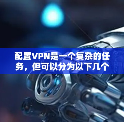 配置VPN是一个复杂的任务,但可以分为以下几个步骤 配置VPN是一个复杂的任务,但可以分为以下几个步骤