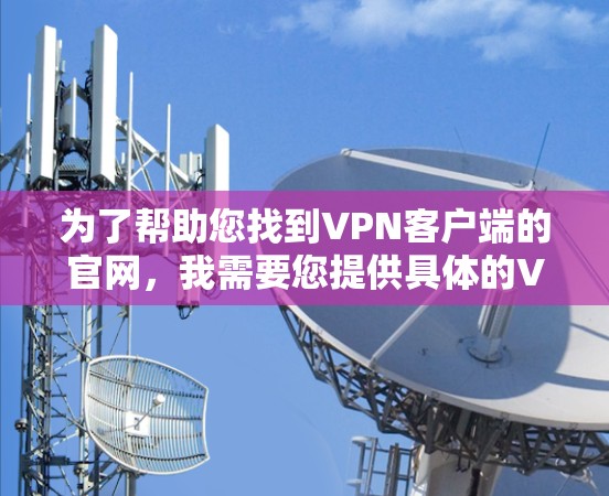 为了帮助您找到VPN客户端的官网,我需要您提供具体的VPN软件名称。以下是一些常见的VPN软件名称,您可以将它们代入,并在对话中提供更多细节,以便我更好地协助您 为了帮助您找到VPN客户端的官网,我需要您提供具体的VPN软件名称。以下是一些常见的VPN软件名称,您可以将它们代入,并在对话中提供更多细节,以便我更好地协助您