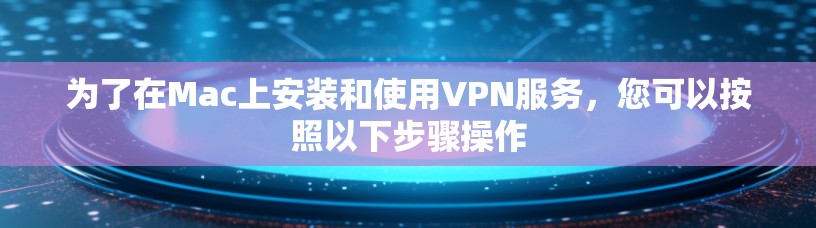 为了在Mac上安装和使用VPN服务,您可以按照以下步骤操作 为了在Mac上安装和使用VPN服务,您可以按照以下步骤操作