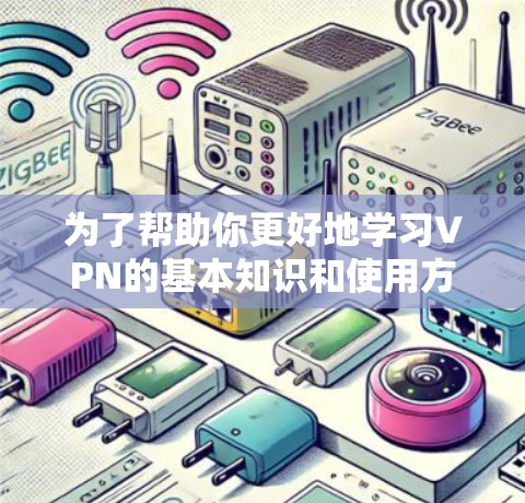为了帮助你更好地学习VPN的基本知识和使用方法,以下是一个分步骤的指南 为了帮助你更好地学习VPN的基本知识和使用方法,以下是一个分步骤的指南