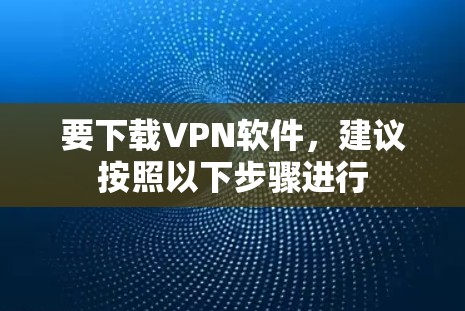 要下载VPN软件,建议按照以下步骤进行 要下载VPN软件,建议按照以下步骤进行